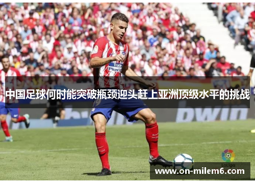 中国足球何时能突破瓶颈迎头赶上亚洲顶级水平的挑战 中国足球何时能突破瓶颈迎头赶上亚洲顶级水平的挑战
