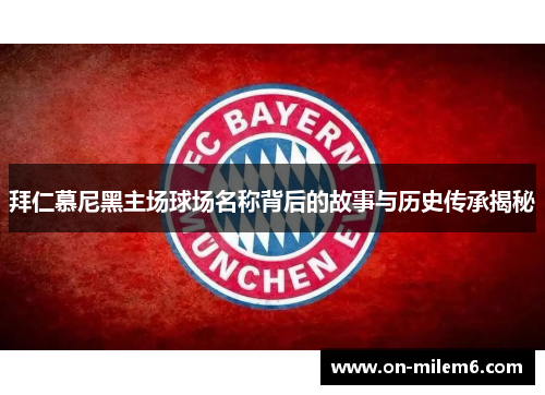 拜仁慕尼黑主场球场名称背后的故事与历史传承揭秘