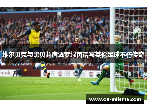 维尔贝克与黑贝并肩逐梦绿茵谱写英伦足球不朽传奇