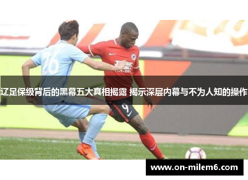 辽足保级背后的黑幕五大真相揭露 揭示深层内幕与不为人知的操作