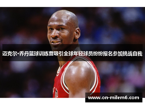 迈克尔·乔丹篮球训练营吸引全球年轻球员纷纷报名参加挑战自我