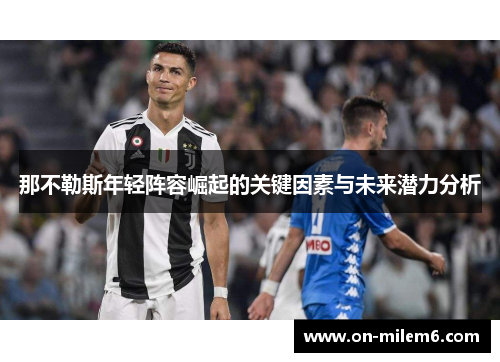 那不勒斯年轻阵容崛起的关键因素与未来潜力分析 那不勒斯年轻阵容崛起的关键因素与未来潜力分析