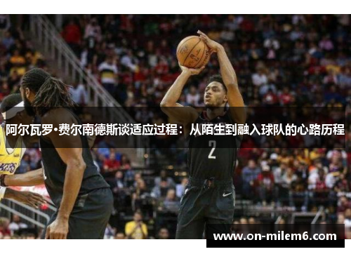 阿尔瓦罗·费尔南德斯谈适应过程:从陌生到融入球队的心路历程 阿尔瓦罗·费尔南德斯谈适应过程:从陌生到融入球队的心路历程