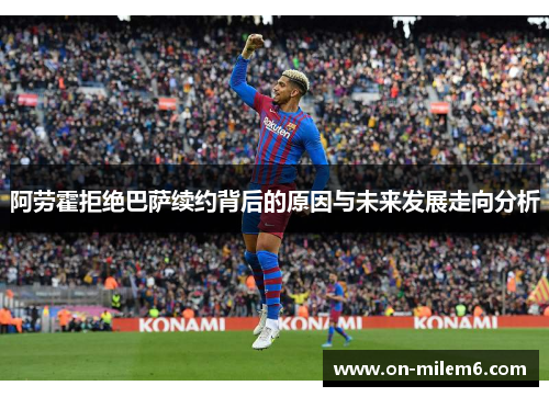 阿劳霍拒绝巴萨续约背后的原因与未来发展走向分析 阿劳霍拒绝巴萨续约背后的原因与未来发展走向分析