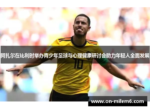 阿扎尔在比利时举办青少年足球与心理健康研讨会助力年轻人全面发展 阿扎尔在比利时举办青少年足球与心理健康研讨会助力年轻人全面发展