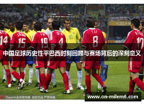 中国足球历史性平巴西时刻回顾与赛场背后的深刻意义 中国足球历史性平巴西时刻回顾与赛场背后的深刻意义