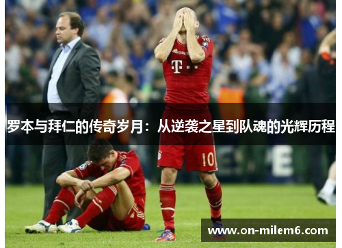 罗本与拜仁的传奇岁月:从逆袭之星到队魂的光辉历程 罗本与拜仁的传奇岁月:从逆袭之星到队魂的光辉历程