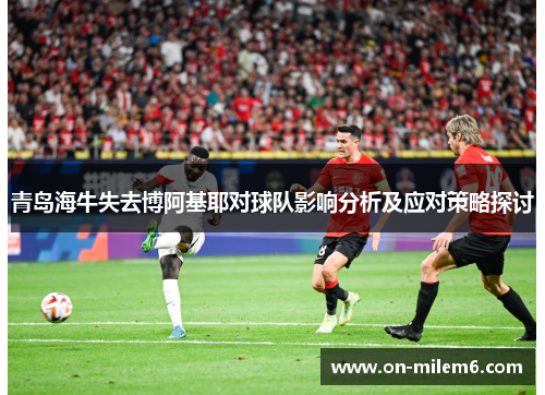 青岛海牛失去博阿基耶对球队影响分析及应对策略探讨