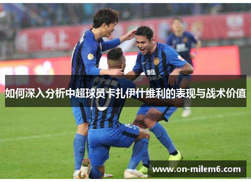 如何深入分析中超球员卡扎伊什维利的表现与战术价值
